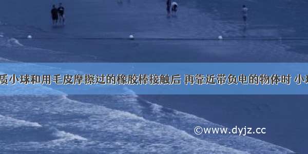 不带电的轻质小球和用毛皮摩擦过的橡胶棒接触后 再靠近带负电的物体时 小球将被____