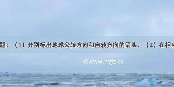 读图 回答问题：（1）分别标出地球公转方向和自转方向的箭头．（2）在相应位置标注北