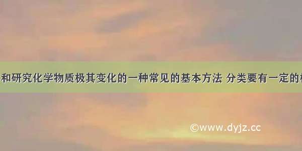 分类是学习和研究化学物质极其变化的一种常见的基本方法 分类要有一定的标准 如果按