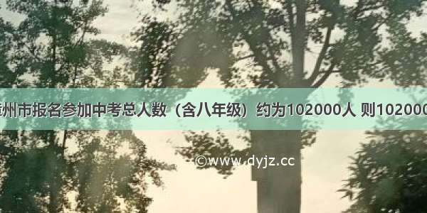 据统计 漳州市报名参加中考总人数（含八年级）约为102000人 则102000用科学记