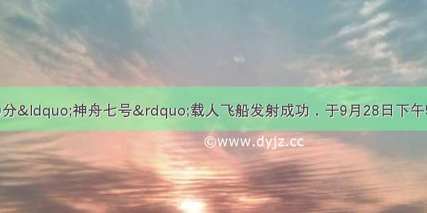 9月25日21时10分&ldquo;神舟七号&rdquo;载人飞船发射成功．于9月28日下午5时许成功着陆．