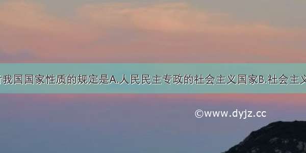 单选题宪法对我国国家性质的规定是A.人民民主专政的社会主义国家B.社会主义现代化国家C