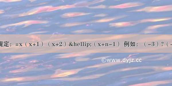 若x∈R n∈N* 规定：=x（x+1）（x+2）…（x+n-1） 例如：（-3）?（-2）?（-1）=-6