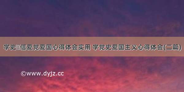 学史増信爱党爱国心得体会实用 学党史爱国主义心得体会(二篇)