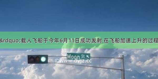 “神舟十号”载人飞船于今年6月11日成功发射 在飞船加速上升的过程中 飞船的动能___