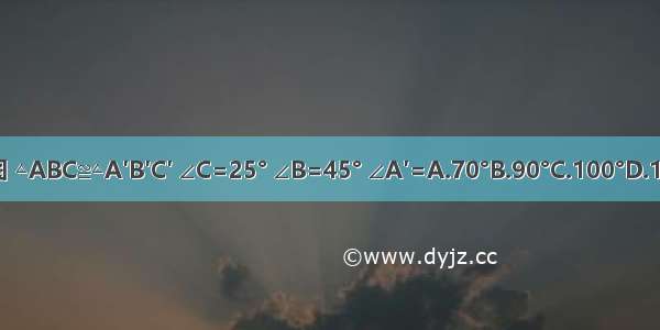 如图 △ABC≌△A′B′C′ ∠C=25° ∠B=45° ∠A′=A.70°B.90°C.100°D.110°