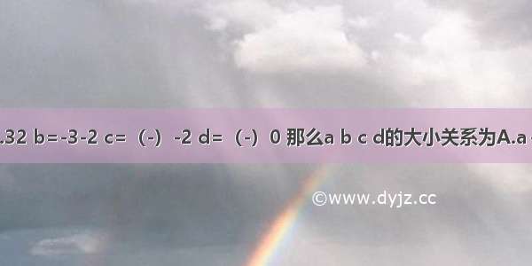 如果a=-0.32 b=-3-2 c=（-）-2 d=（-）0 那么a b c d的大小关系为A.a＜b＜c＜d