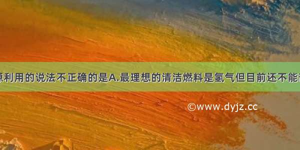 下列有关资源利用的说法不正确的是A.最理想的清洁燃料是氢气但目前还不能普及B.新型合