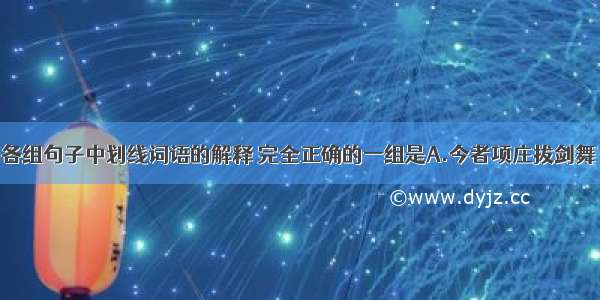 单选题下列各组句子中划线词语的解释 完全正确的一组是A.今者项庄拔剑舞 其意常在沛