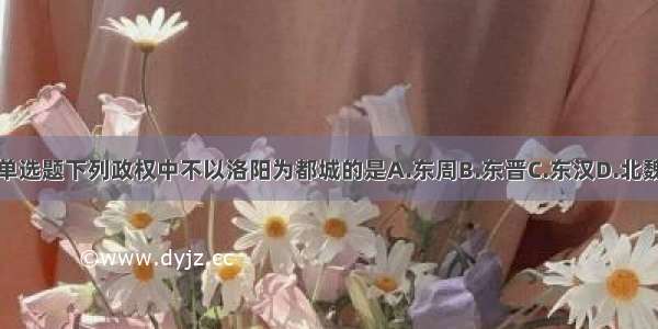 单选题下列政权中不以洛阳为都城的是A.东周B.东晋C.东汉D.北魏