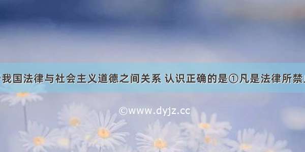 单选题关于我国法律与社会主义道德之间关系 认识正确的是①凡是法律所禁止的行为 都