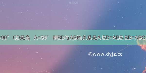 如图 △ABC中 ∠ACB=90° CD是高 ∠A=30° 则BD与AB的关系是A.BD=ABB.BD=ABC.BD=ABD.BD=AB