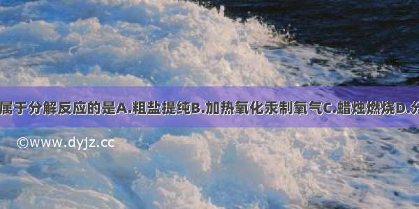 下列变化中 属于分解反应的是A.粗盐提纯B.加热氧化汞制氧气C.蜡烛燃烧D.分离液态空气