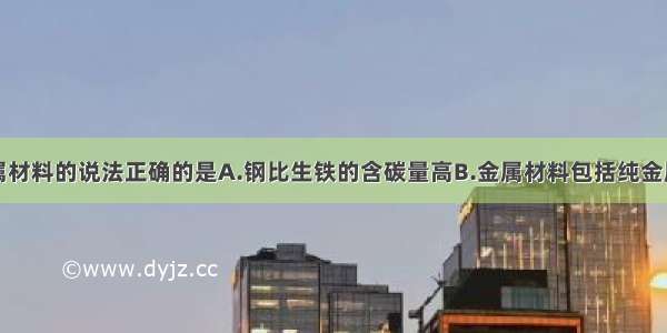 下列有关金属材料的说法正确的是A.钢比生铁的含碳量高B.金属材料包括纯金属和合金C.金