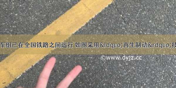 “和谐号”动车组已在全国铁路之间运行 如图采用“再生制动”技术使列车速度从200km/