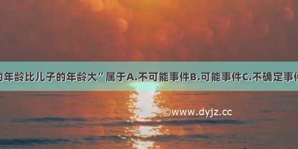 事情“父亲的年龄比儿子的年龄大”属于A.不可能事件B.可能事件C.不确定事件D.必然事件