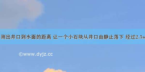 某同学为了测出井口到水面的距离 让一个小石块从井口由静止落下 经过2.5s后听到石块