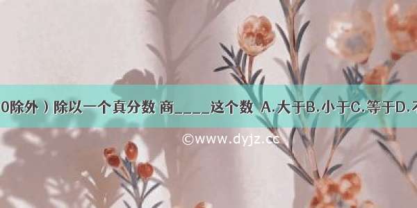 某数（0除外）除以一个真分数 商____这个数．A.大于B.小于C.等于D.不确定