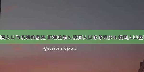 下列关于中国人口与名族的叙述 正确的是A.我国人口东多西少B.我国人口基数大 增长慢