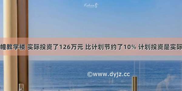 某校新建一幢教学楼 实际投资了126万元 比计划节约了10% 计划投资是实际投资的百分