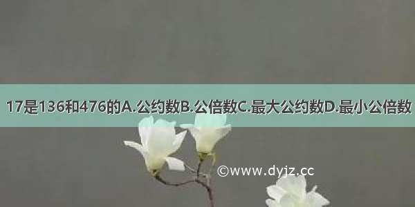 17是136和476的A.公约数B.公倍数C.最大公约数D.最小公倍数