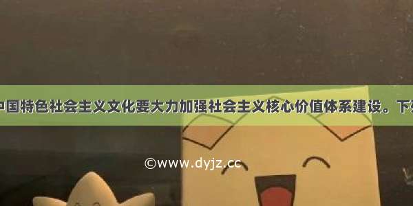 单选题发展中国特色社会主义文化要大力加强社会主义核心价值体系建设。下列关于社会主