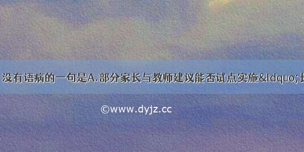 单选题下列各句中 没有语病的一句是A.部分家长与教师建议能否试点实施“长短课” 就