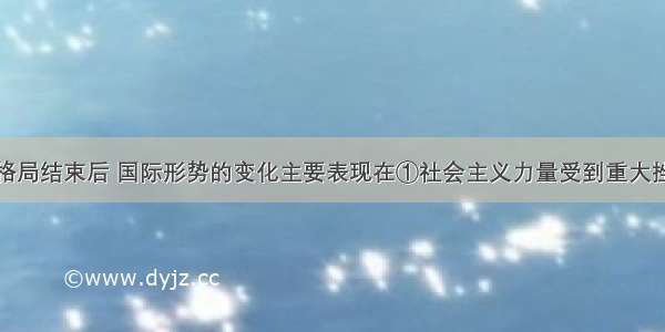 单选题两极格局结束后 国际形势的变化主要表现在①社会主义力量受到重大挫折②国际社