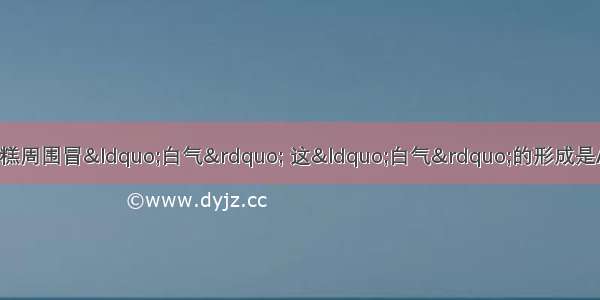 夏天 从冰箱里拿出的冰糕周围冒“白气” 这“白气”的形成是A.冰变成了水蒸气B.冰冒