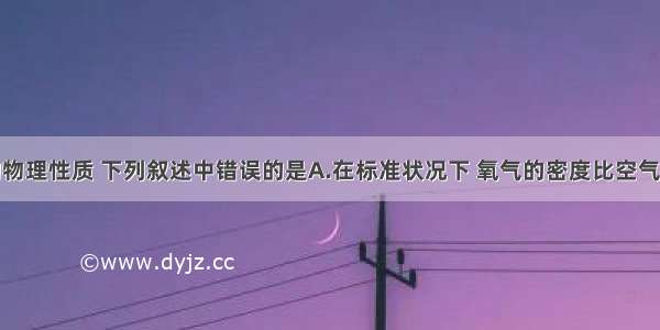 关于氧气的物理性质 下列叙述中错误的是A.在标准状况下 氧气的密度比空气的略大B.氧