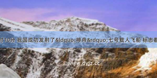 9月25日晚21时10分 我国成功发射了“神舟”七号载人飞船 标志着我国航天事业