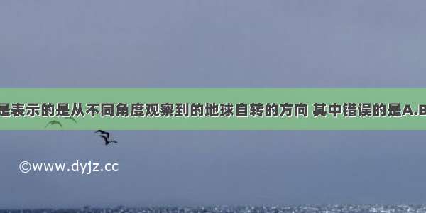 如图是表示的是从不同角度观察到的地球自转的方向 其中错误的是A.B.C.D.