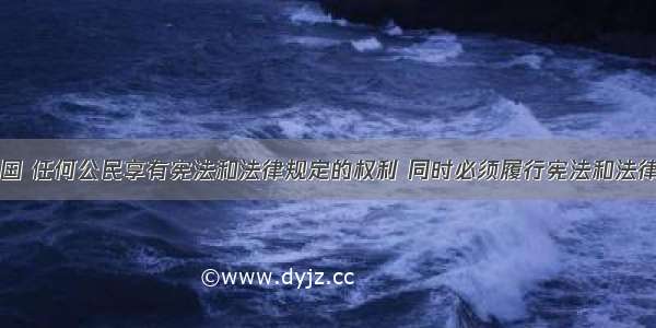 单选题在我国 任何公民享有宪法和法律规定的权利 同时必须履行宪法和法律规定的义务