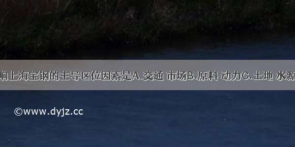 单选题影响上海宝钢的主导区位因素是A.交通 市场B.原料 动力C.土地 水源D.劳动力