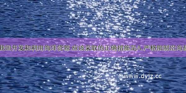 单选题目前 我国开发和利用海洋资源 应该采取的正确措施是A.严格限制沿海盐业生产B.防