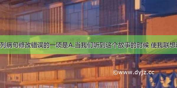 单选题对下列病句修改错误的一项是A.当我们听到这个故事的时候 使我联想起许多往事。