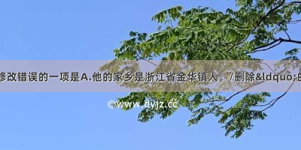 单选题对下列病句修改错误的一项是A.他的家乡是浙江省金华镇人。/删除“的家乡”或删