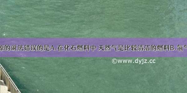 以下关于能源的说法错误的是A.在化石燃料中 天然气是比较清洁的燃料B.氢气作为燃料的