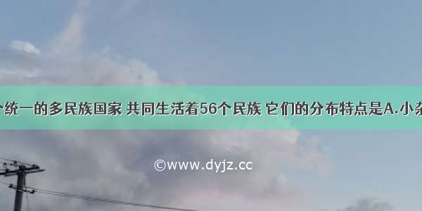 我国是一个统一的多民族国家 共同生活着56个民族 它们的分布特点是A.小杂居 大聚居