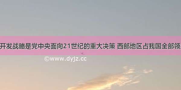 实施西部大开发战略是党中央面向21世纪的重大决策 西部地区占我国全部领土面积的 我