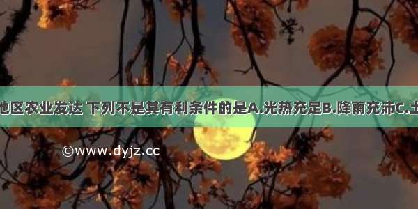 珠江三角洲地区农业发达 下列不是其有利条件的是A.光热充足B.降雨充沛C.土地肥沃D.气