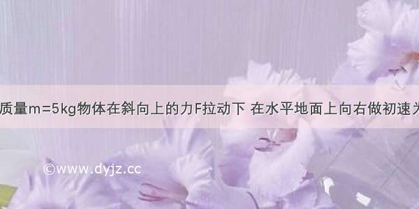 如图所示 一质量m=5kg物体在斜向上的力F拉动下 在水平地面上向右做初速为零的匀加速