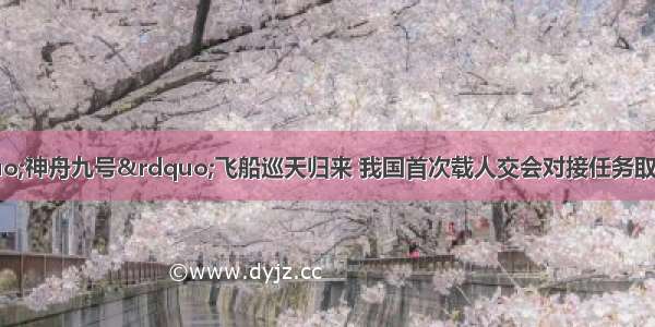 6月29日“神舟九号”飞船巡天归来 我国首次载人交会对接任务取得圆满成功。这