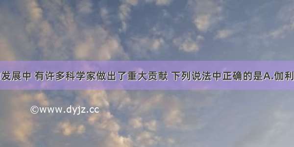 在物理学的发展中 有许多科学家做出了重大贡献 下列说法中正确的是A.伽利略通过观察