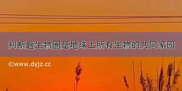 判断题生物圈是地球上所有生物的共同家园