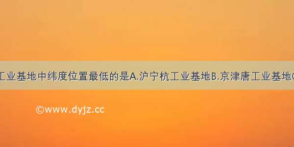 我国的四大工业基地中纬度位置最低的是A.沪宁杭工业基地B.京津唐工业基地C.辽中南工业