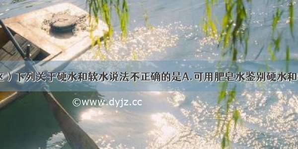 （课改实验区）下列关于硬水和软水说法不正确的是A.可用肥皂水鉴别硬水和软水B.硬水中