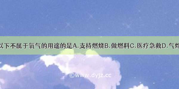 以下不属于氧气的用途的是A.支持燃烧B.做燃料C.医疗急救D.气焊