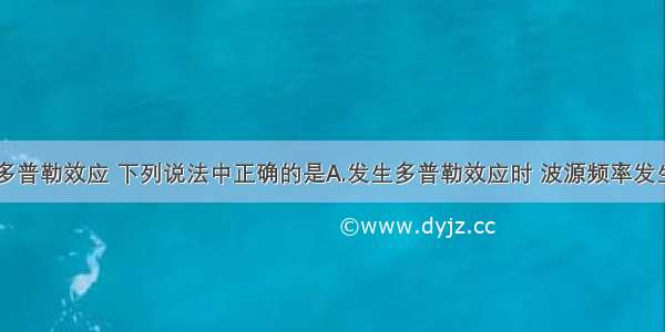 单选题关于多普勒效应 下列说法中正确的是A.发生多普勒效应时 波源频率发生了变化B.要