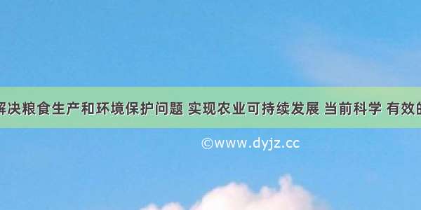 多选题为了解决粮食生产和环境保护问题 实现农业可持续发展 当前科学 有效的途径是A.合